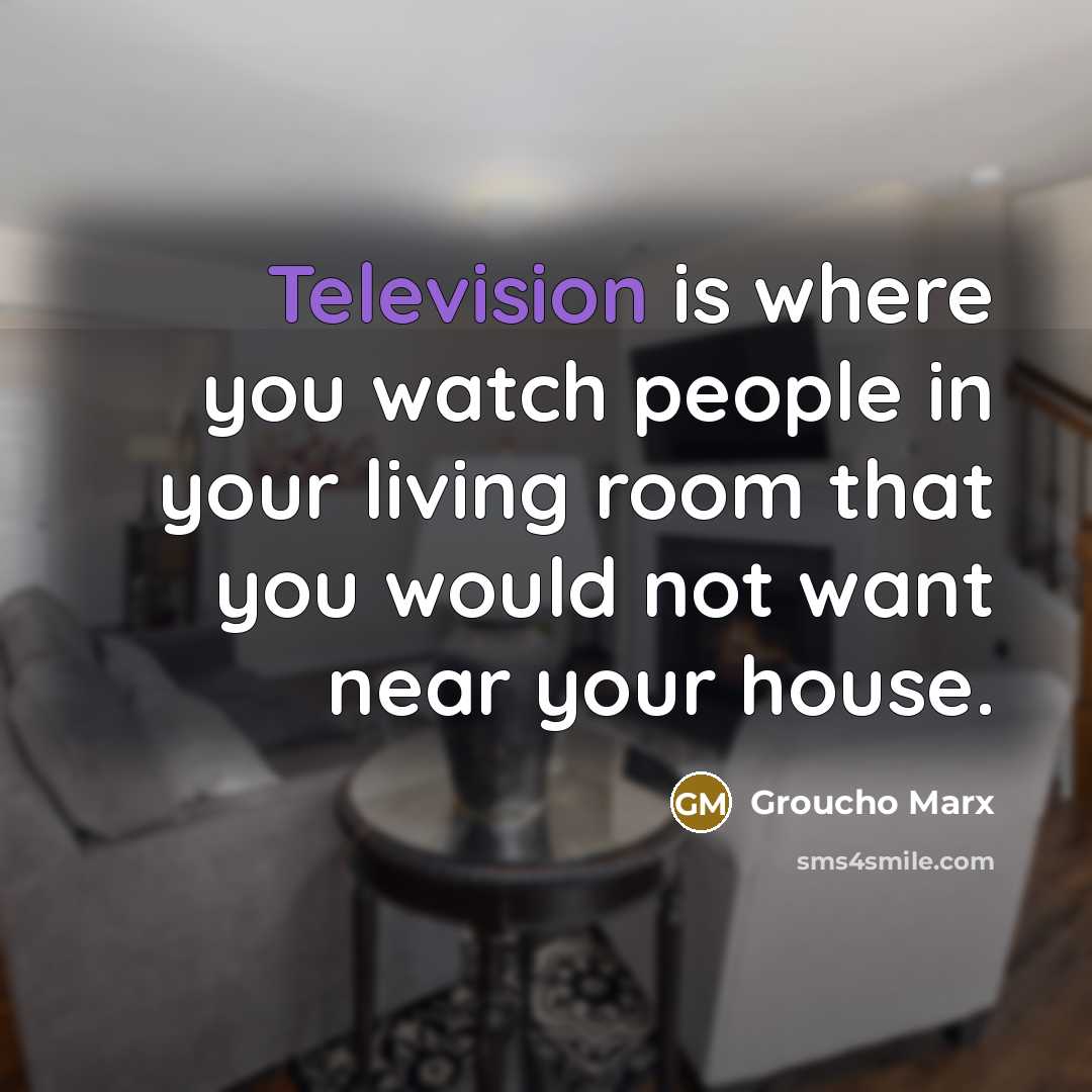 “Television is where you watch people in your living room that you would not want near your house.” quote by Groucho Marx