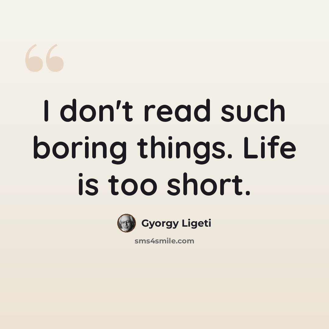 “I don't read such boring things. Life is too short.” quote by Gyorgy Ligeti