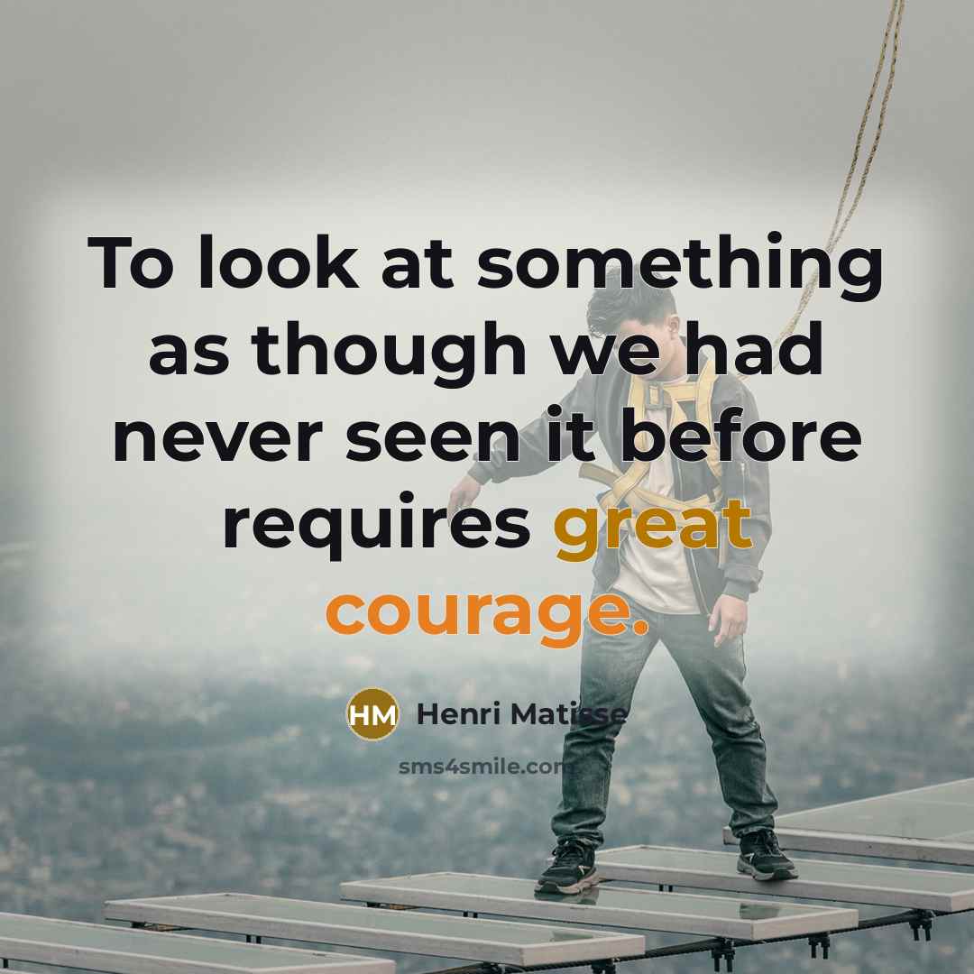 “To look at something as though we had never seen it before requires great courage.” quote by Henri Matisse