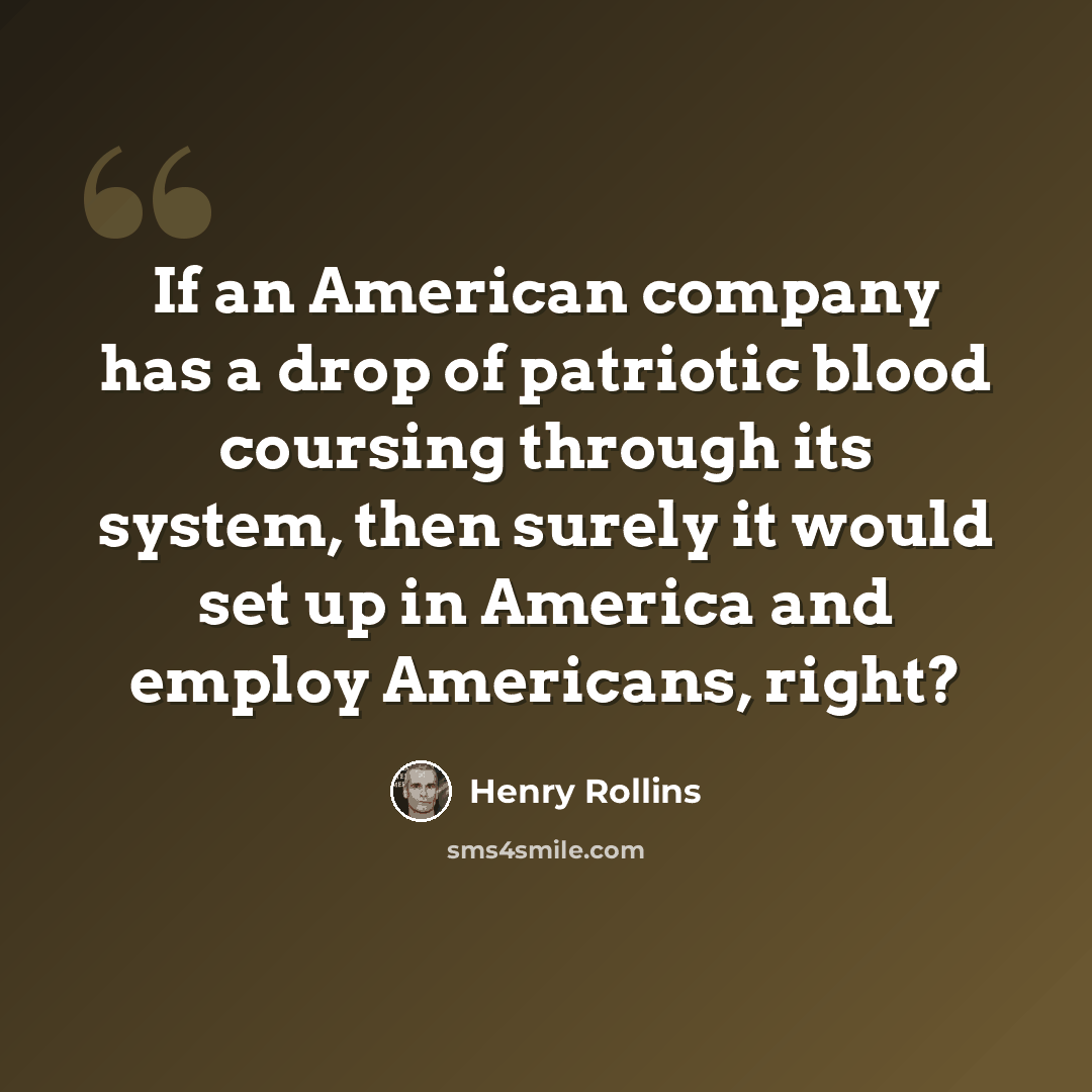 “If an American company has a drop of patriotic blood coursing through its system, then surely it would set up in America and employ Americans, right?” quote by Henry Rollins