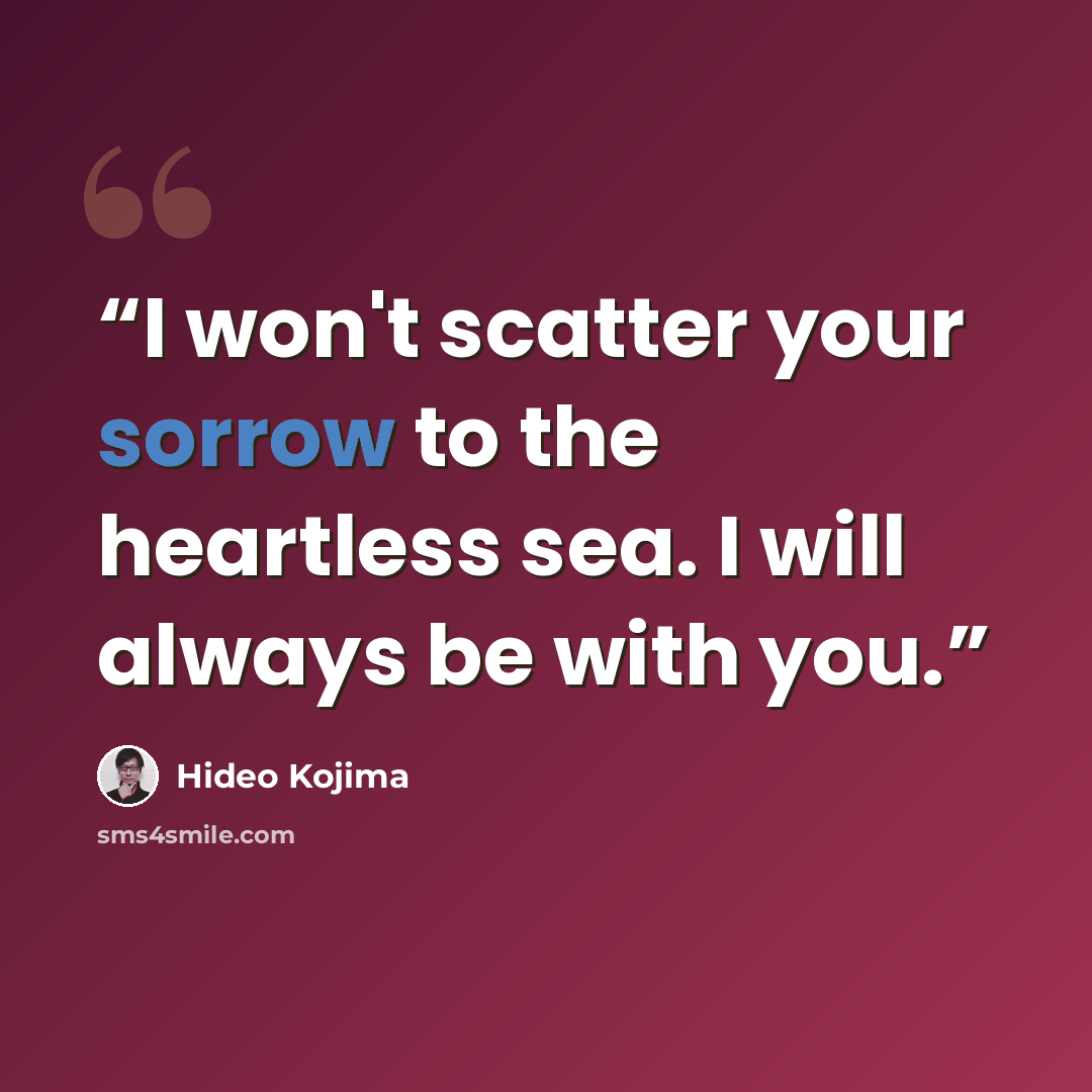 “I won't scatter your sorrow to the heartless sea. I will always be with you.” quote by hideo kojima