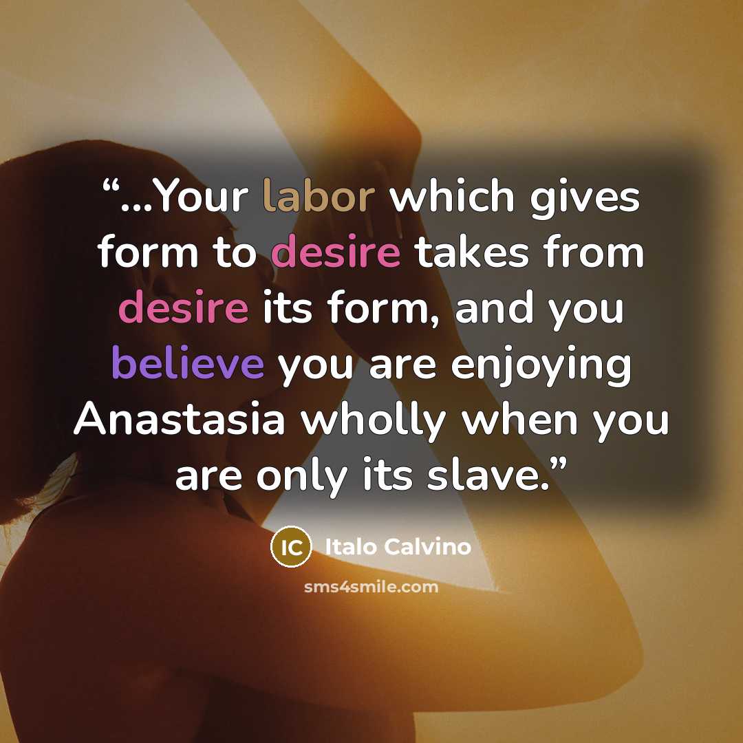 “...Your labor which gives form to desire takes from desire its form, and you believe you are enjoying Anastasia wholly when you are only its slave.” quote by Italo Calvino