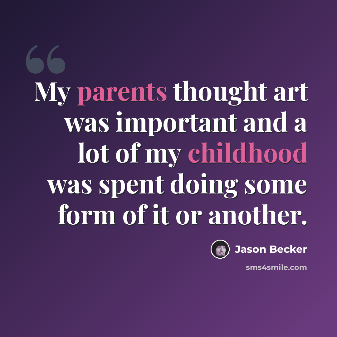 “My parents thought art was important and a lot of my childhood was spent doing some form of it or another.” quote by Jason Becker