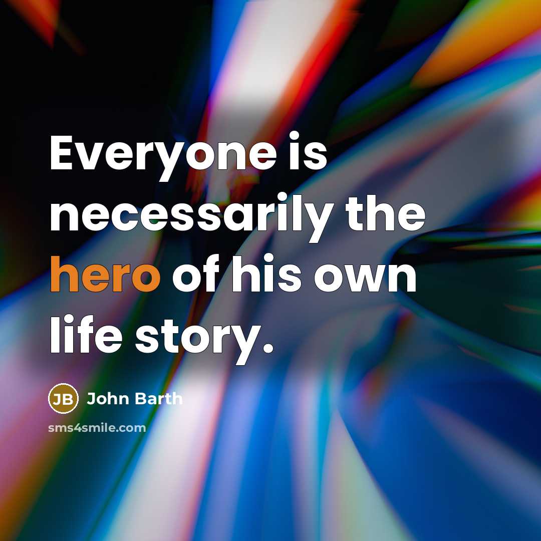 “Everyone is necessarily the hero of his own life story.” quote by John Barth