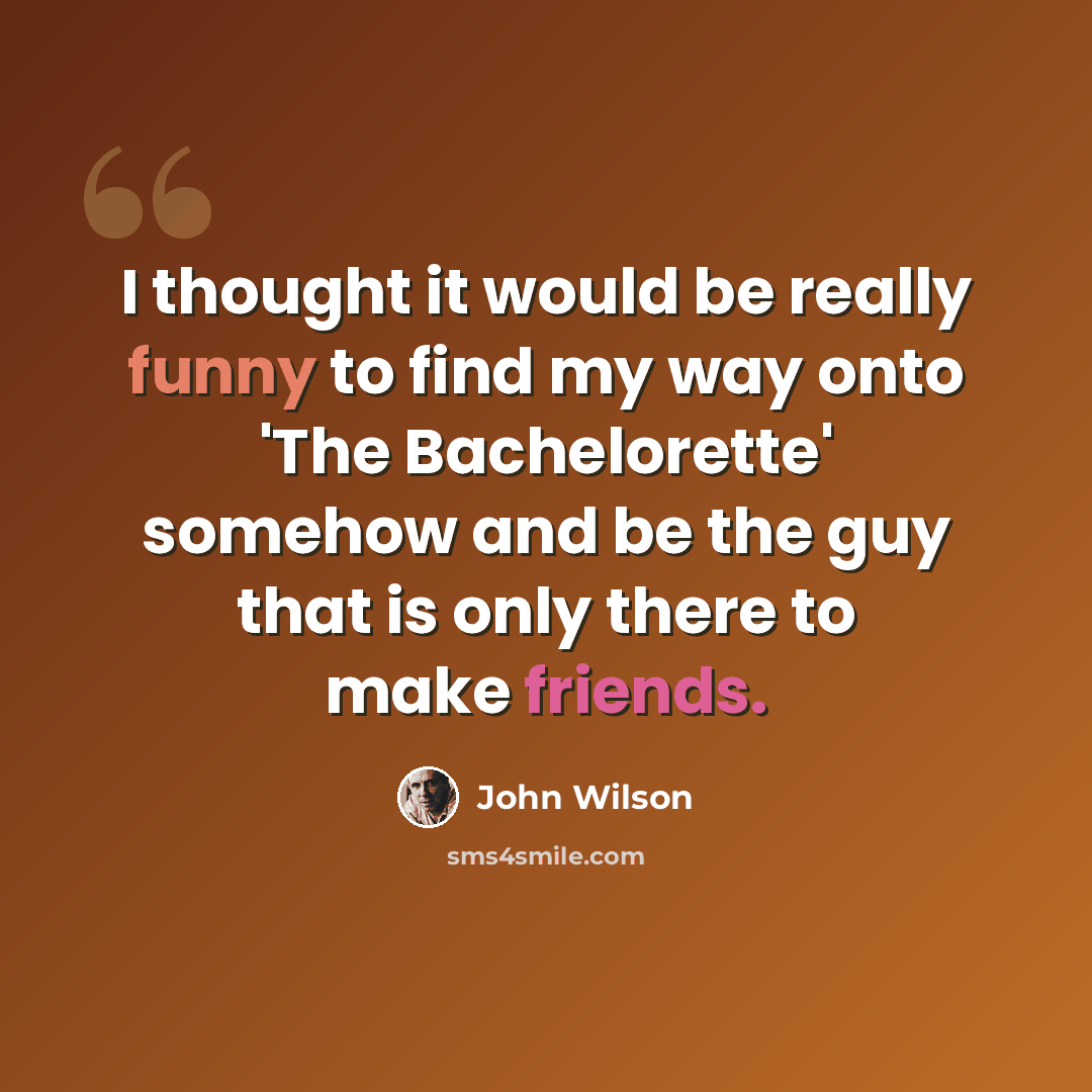 “I thought it would be really funny to find my way onto 'The Bachelorette' somehow and be the guy that is only there to make friends.” quote by John Wilson