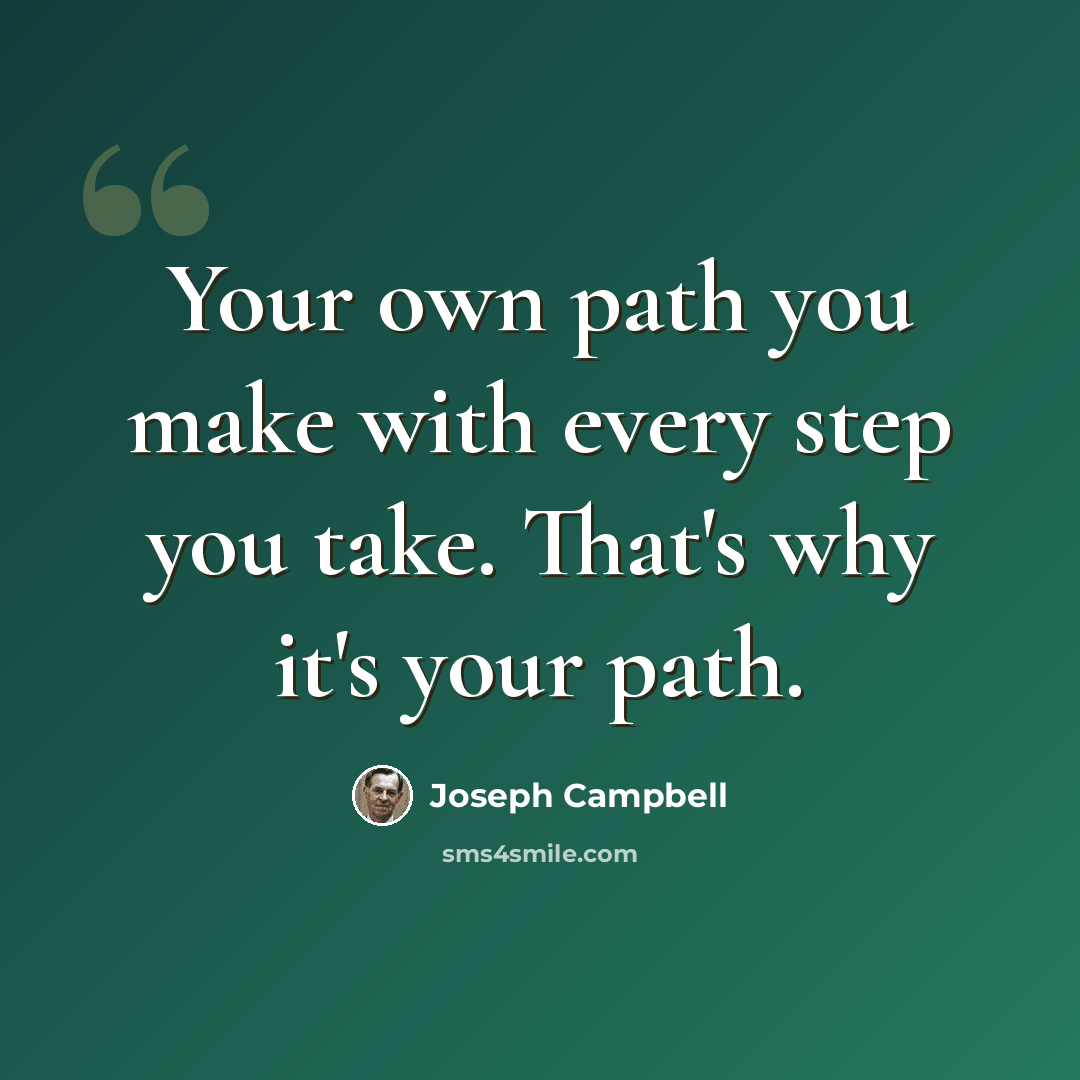 “Your own path you make with every step you take. That's why it's your path.” quote by Joseph Campbell