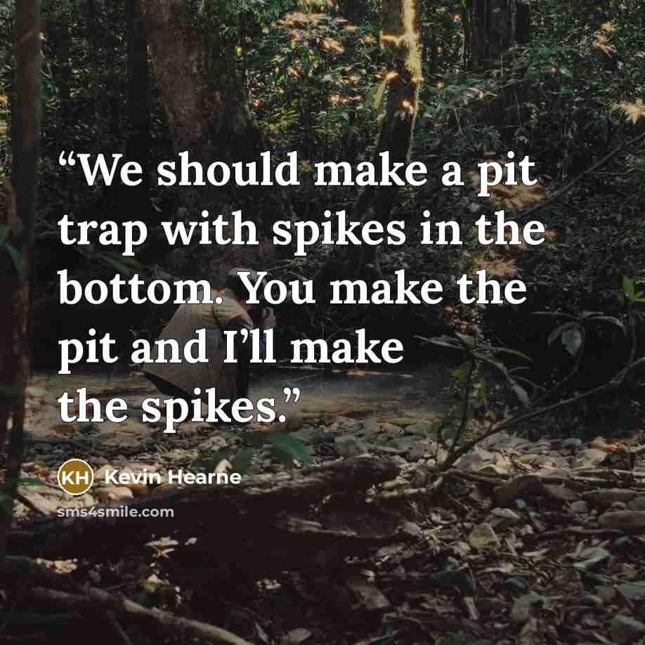 “We should make a pit trap with spikes in the bottom. You make the pit and I’ll make the spikes.” quote by Kevin Hearne
