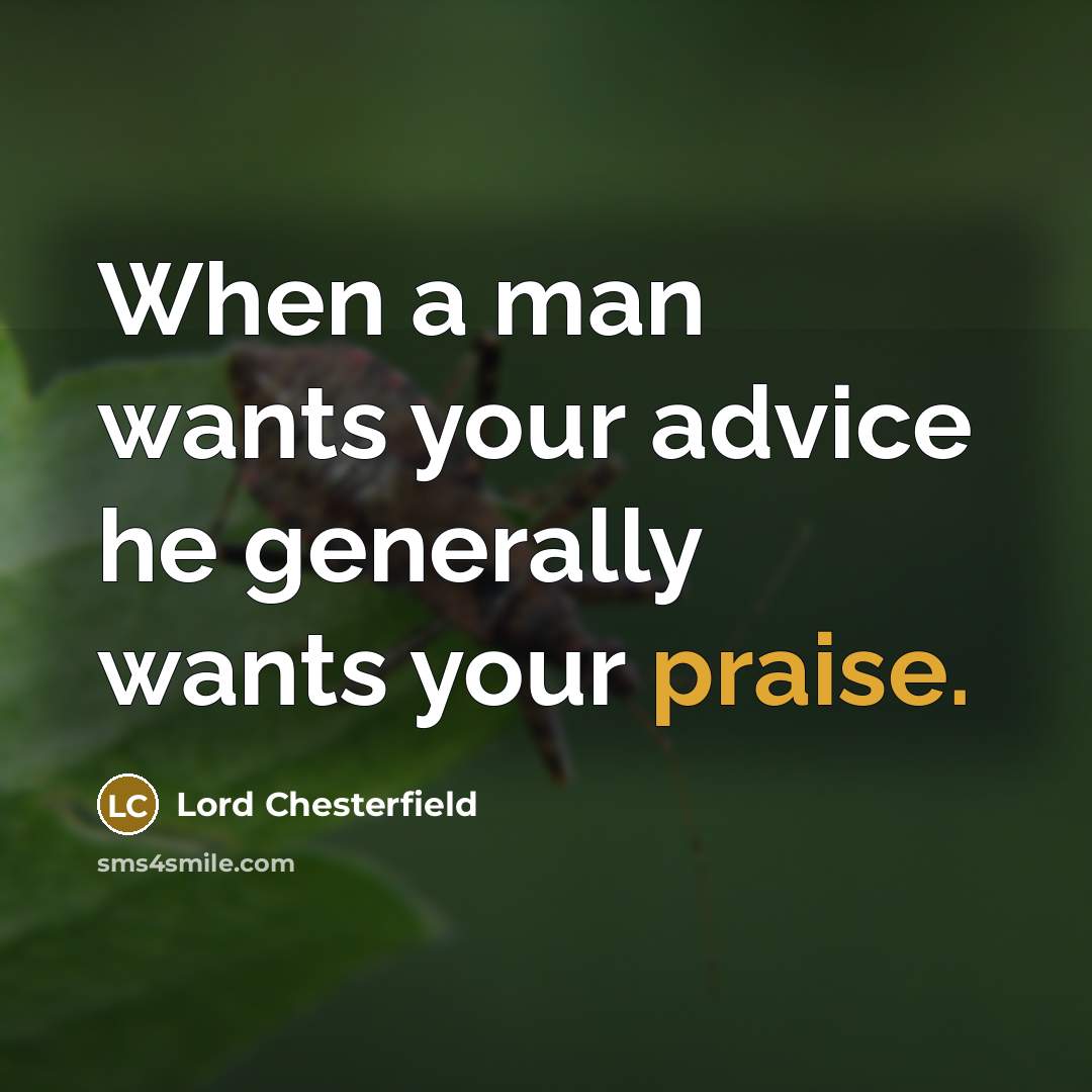 “When a man wants your advice he generally wants your praise.” quote by Lord Chesterfield