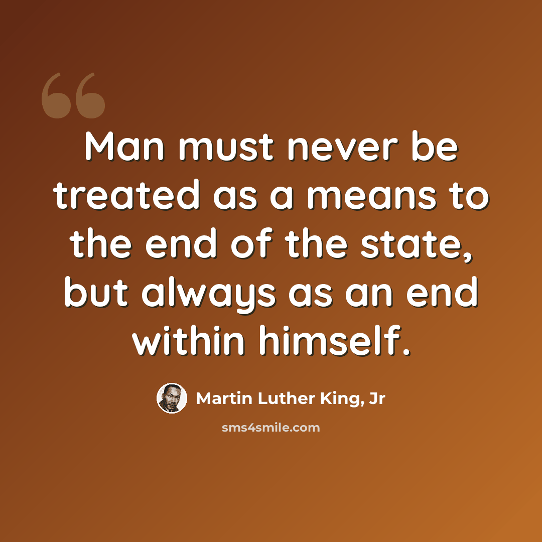 “Man must never be treated as a means to the end of the state, but always as an end within himself.” quote by Martin Luther King, Jr