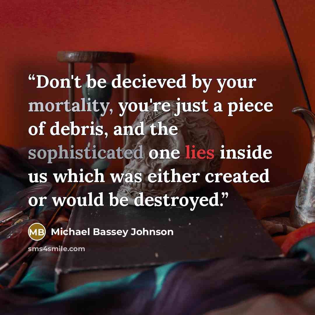 “Don't be decieved by your mortality, you're just a piece of debris, and the sophisticated one lies inside us which was either created or would be destroyed.” quote by Michael Bassey Johnson