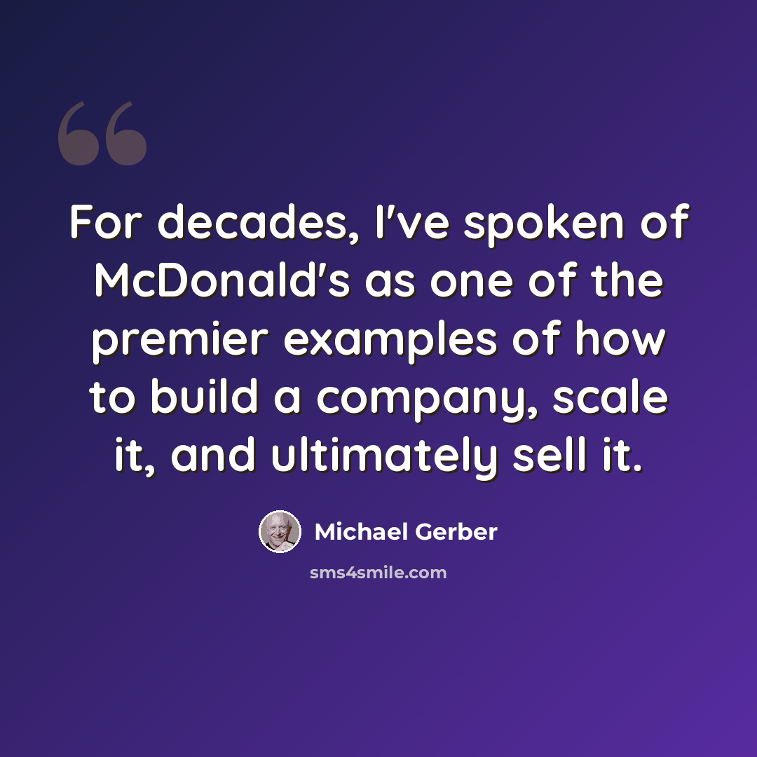 “For decades, I've spoken of McDonald's as one of the premier examples of how to build a company, scale it, and ultimately sell it.” quote by Michael Gerber