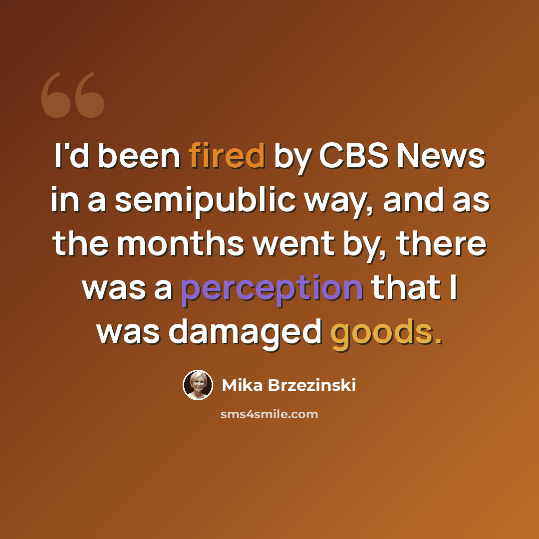 “I'd been fired by CBS News in a semipublic way, and as the months went by, there was a perception that I was damaged goods.” quote by Mika Brzezinski