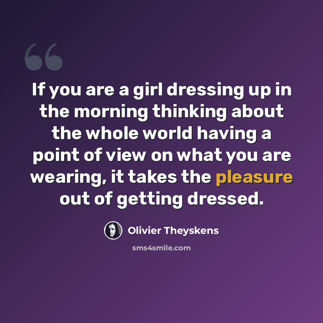 “If you are a girl dressing up in the morning thinking about the whole world having a point of view on what you are wearing, it takes the pleasure out of getting dressed.” quote by Olivier Theyskens