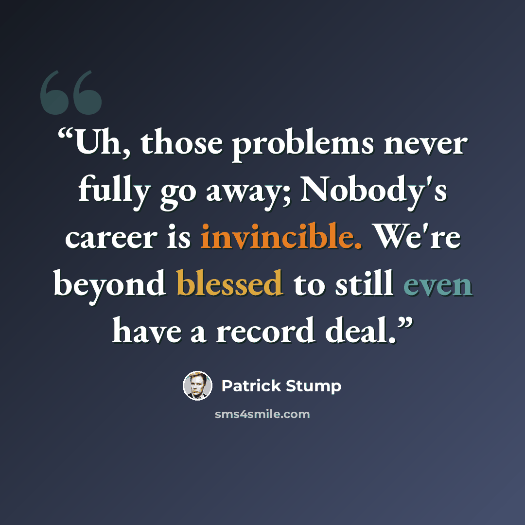 “Uh, those problems never fully go away; Nobody's career is invincible. We're beyond blessed to still even have a record deal.” quote by Patrick Stump