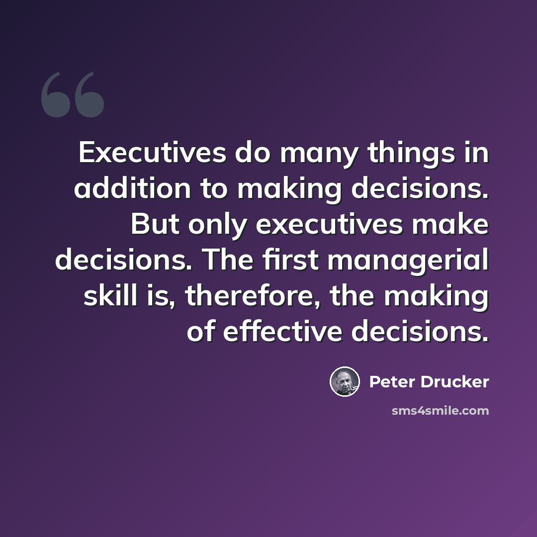“Executives do many things in addition to making decisions. But only executives make decisions. The first managerial skill is, therefore, the making of effective decisions.” quote by Peter Drucker