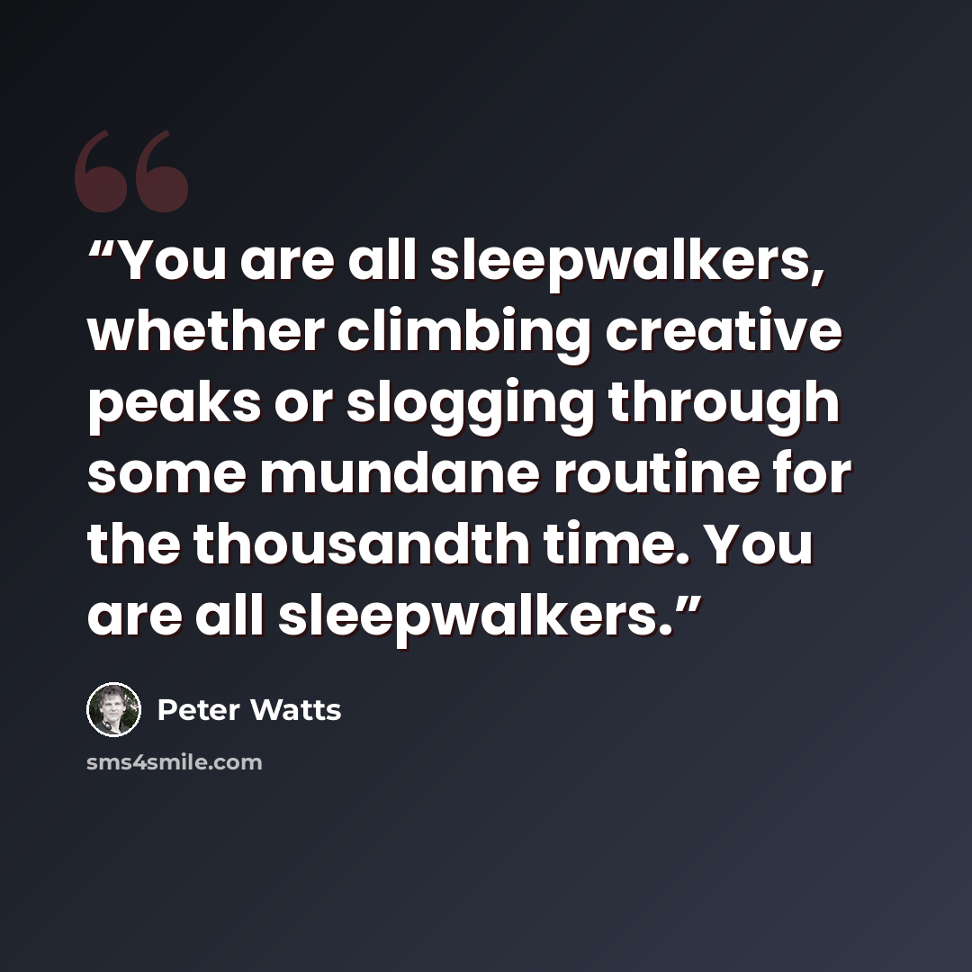 “You are all sleepwalkers, whether climbing creative peaks or slogging through some mundane routine for the thousandth time. You are all sleepwalkers.” quote by Peter Watts