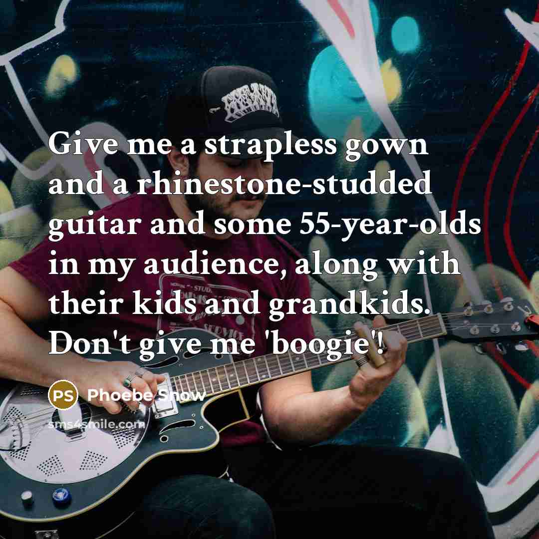 “Give me a strapless gown and a rhinestone-studded guitar and some 55-year-olds in my audience, along with their kids and grandkids. Don't give me 'boogie'!” quote by Phoebe Snow