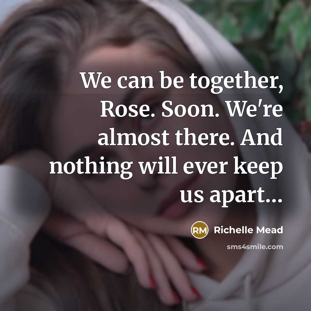 “We can be together, Rose. Soon. We're almost there. And nothing will ever keep us apart…” quote by Richelle Mead
