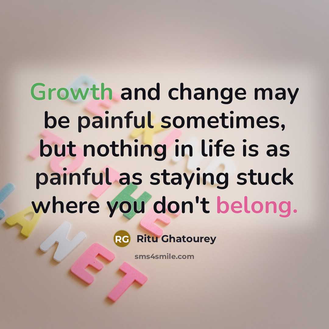 “Growth and change may be painful sometimes, but nothing in life is as painful as staying stuck where you don't belong.” quote by Ritu Ghatourey