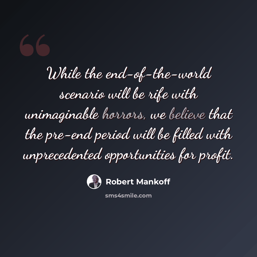 “While the end-of-the-world scenario will be rife with unimaginable horrors, we believe that the pre-end period will be filled with unprecedented opportunities for profit.” quote by Robert Mankoff