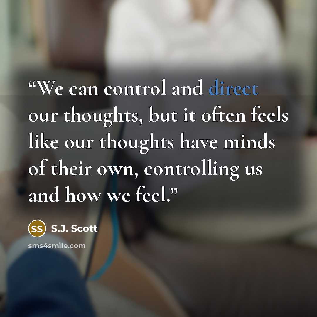 “We can control and direct our thoughts, but it often feels like our thoughts have minds of their own, controlling us and how we feel.” quote by S.J. Scott
