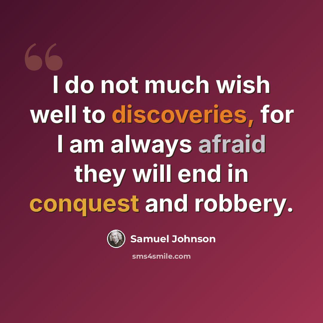 “I do not much wish well to discoveries, for I am always afraid they will end in conquest and robbery.” quote by Samuel Johnson