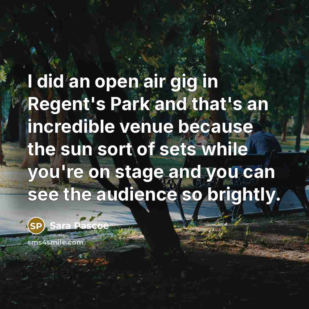 “I did an open air gig in Regent's Park and that's an incredible venue because the sun sort of sets while you're on stage and you can see the audience so brightly.” quote by Sara Pascoe