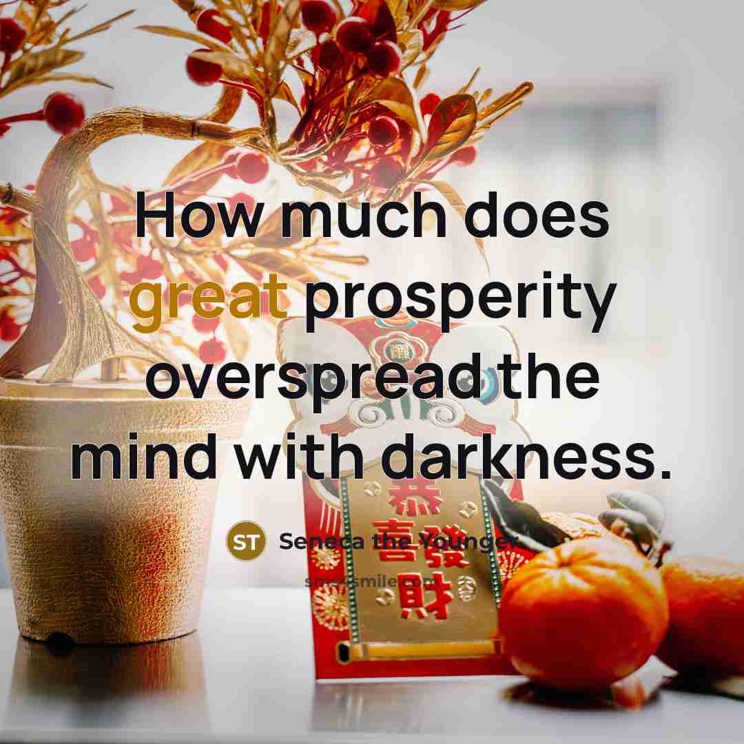 “How much does great prosperity overspread the mind with darkness.” quote by Seneca the Younger