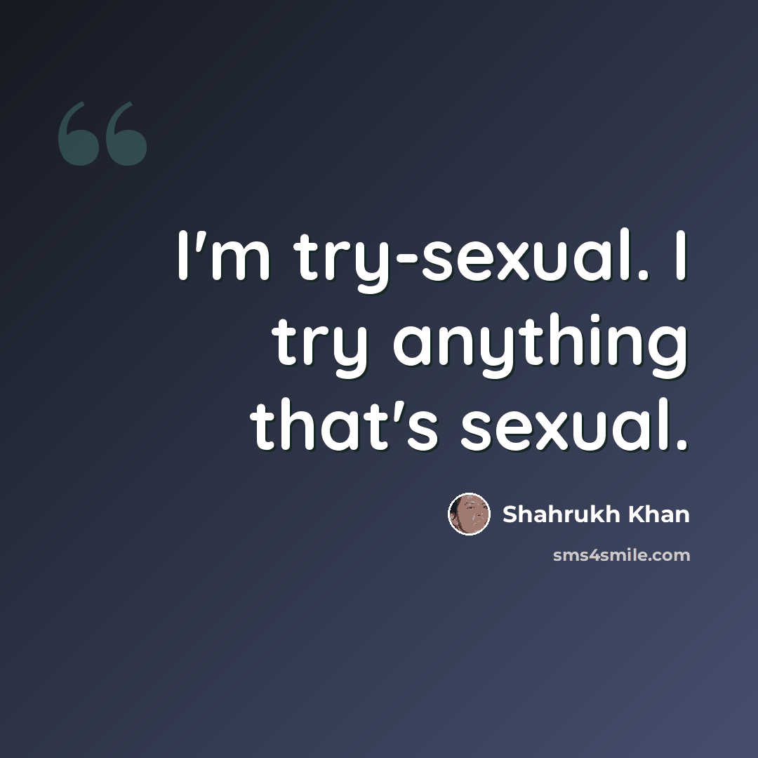 “I'm try-sexual. I try anything that's sexual.” quote by Shahrukh Khan