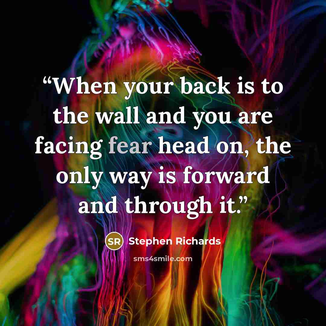 “When your back is to the wall and you are facing fear head on, the only way is forward and through it.” quote by Stephen Richards