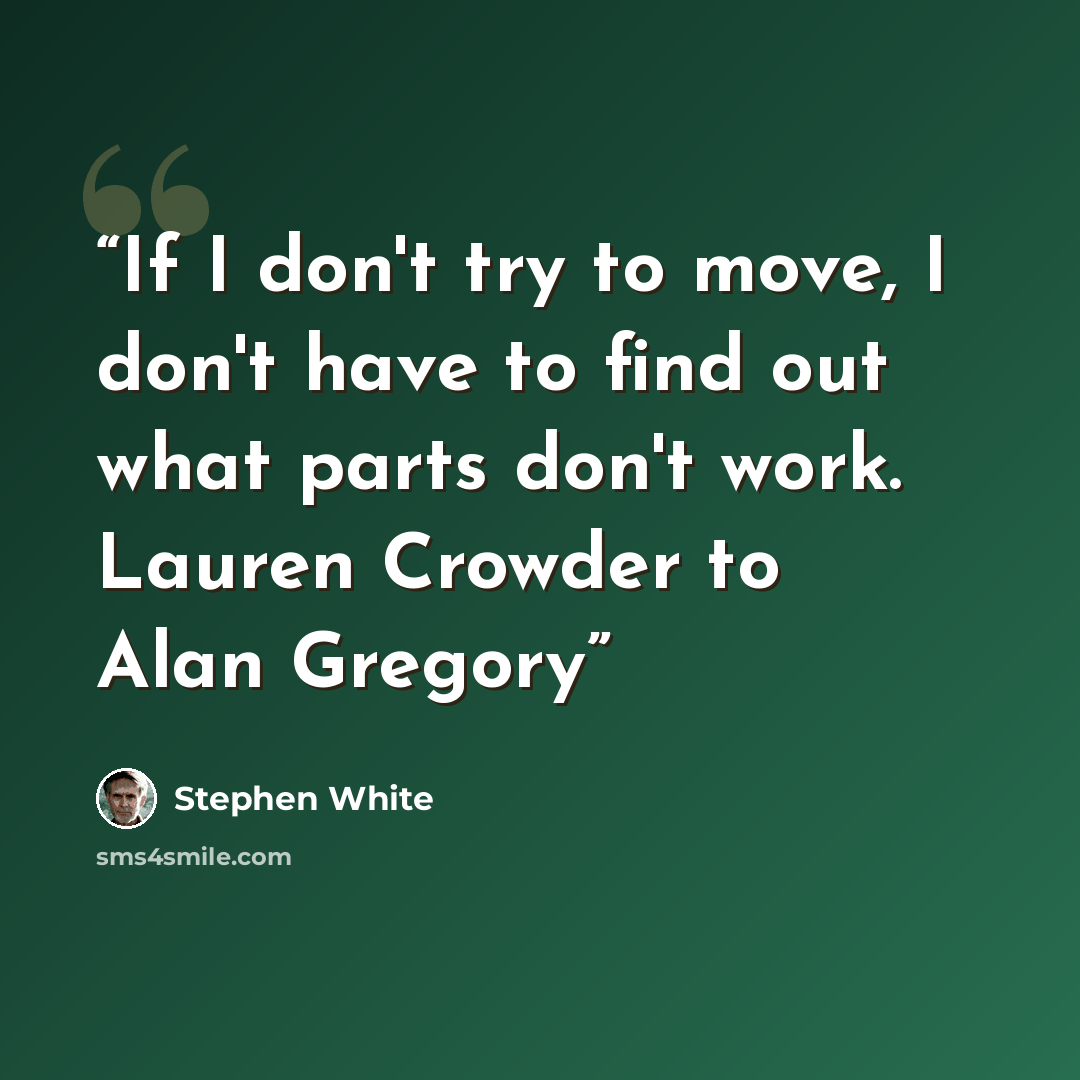 “If I don't try to move, I don't have to find out what parts don't work. Lauren Crowder to Alan Gregory” quote by Stephen White