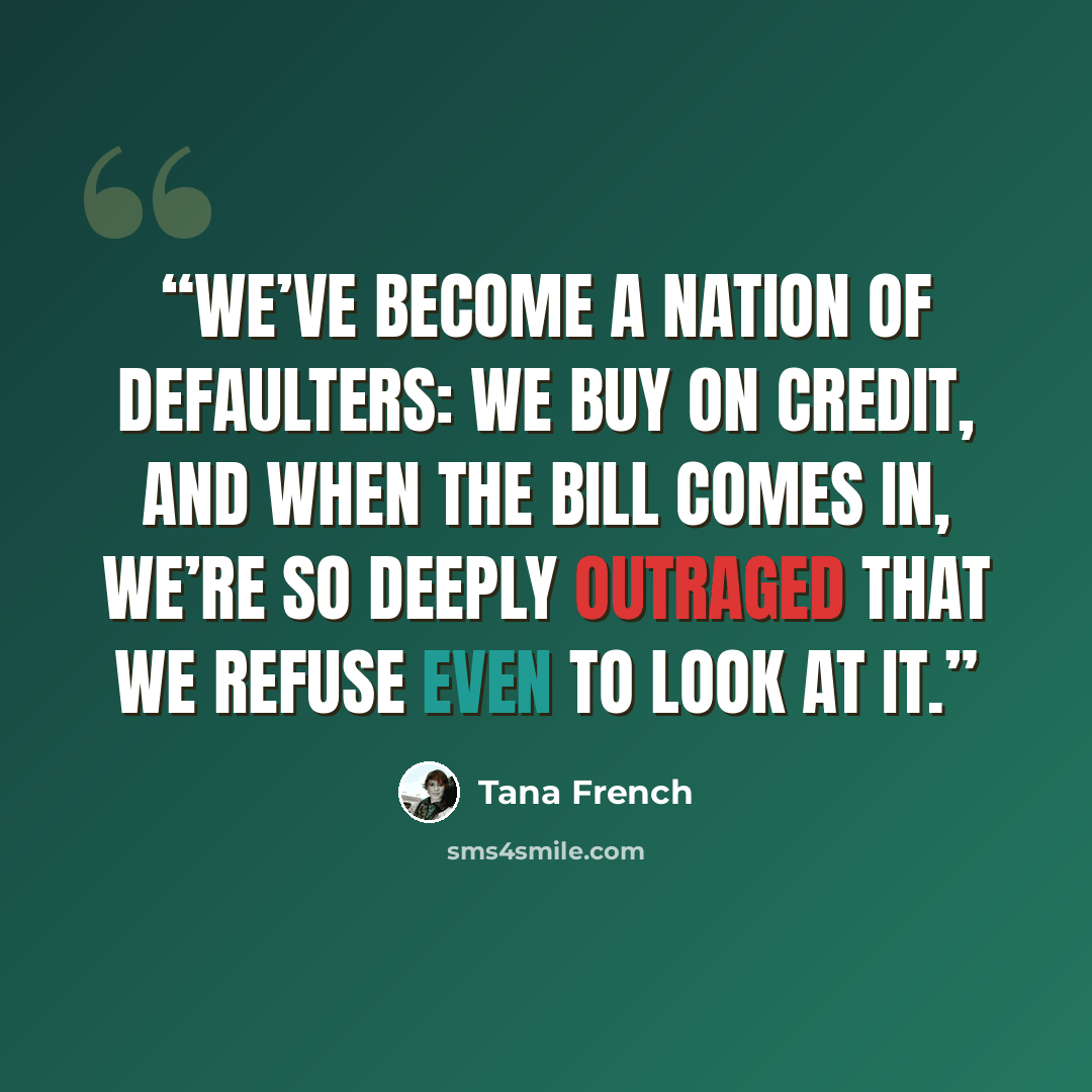 “We’ve become a nation of defaulters: we buy on credit, and when the bill comes in, we’re so deeply outraged that we refuse even to look at it.” quote by Tana French