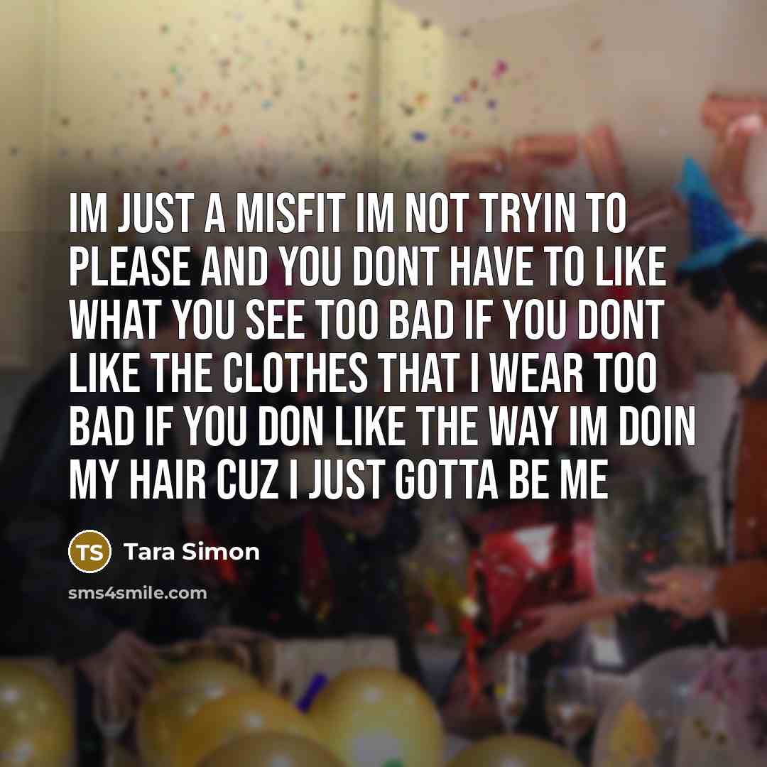 “Im just a misfit Im not tryin to please And You dont have to like what you see Too bad if you dont like the clothes that I wear Too bad if you don like the way Im doin my hair Cuz I just gotta be ME” quote by Tara Simon