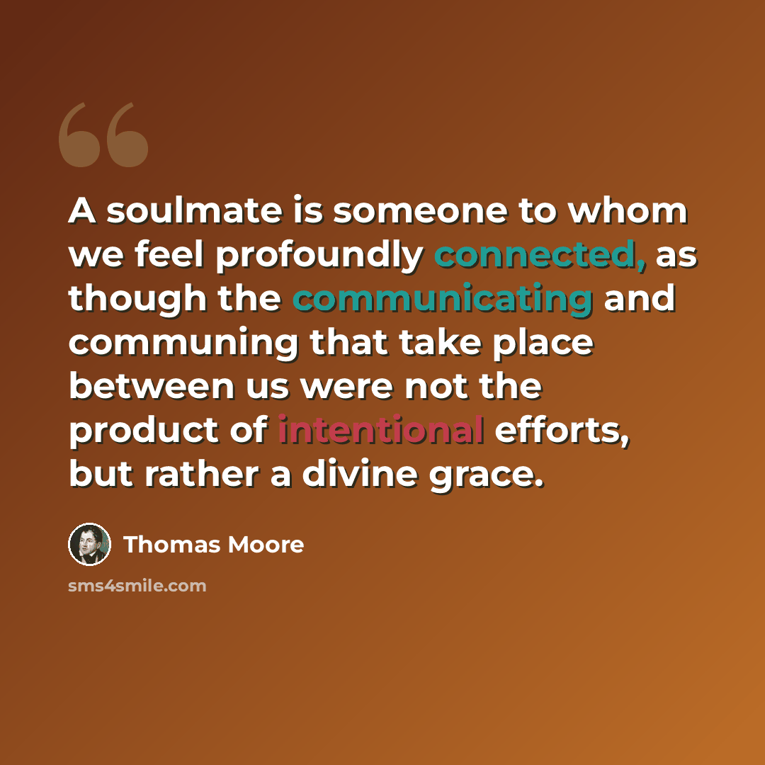 “A soulmate is someone to whom we feel profoundly connected, as though the communicating and communing that take place between us were not the product of intentional efforts, but rather a divine grace.” quote by Thomas Moore