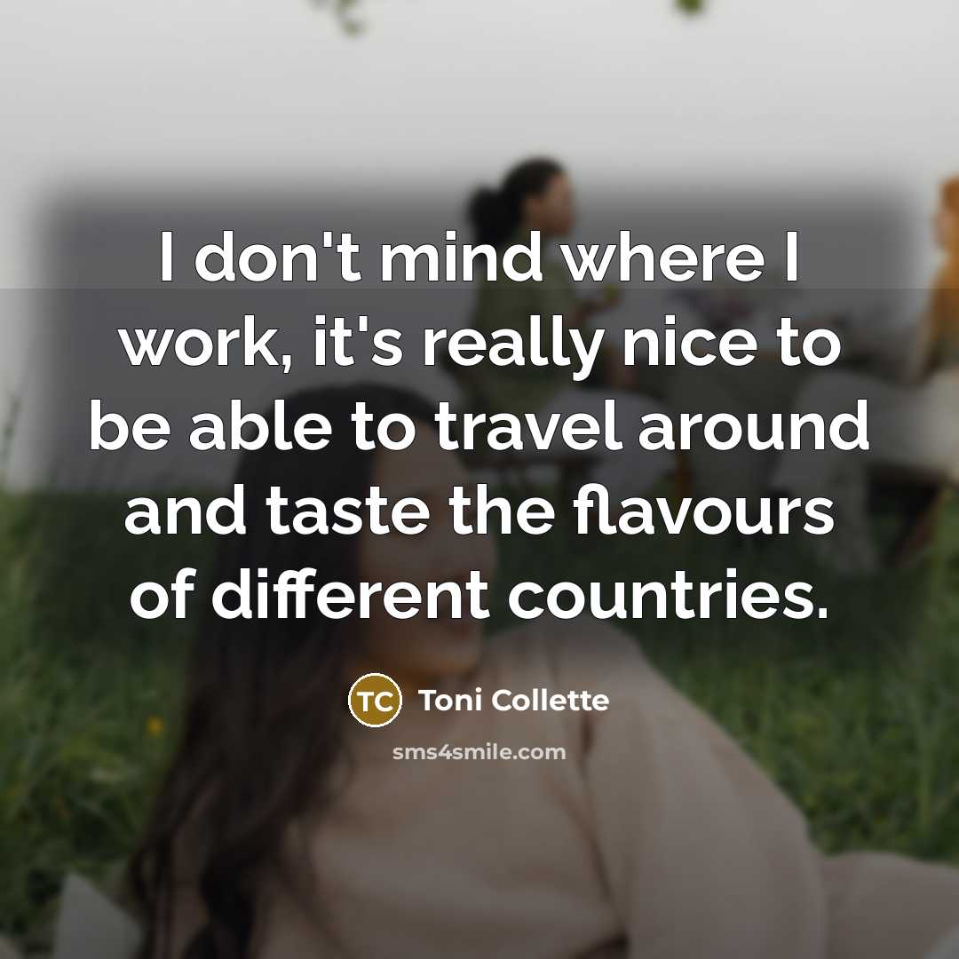 “I don't mind where I work, it's really nice to be able to travel around and taste the flavours of different countries.” quote by Toni Collette