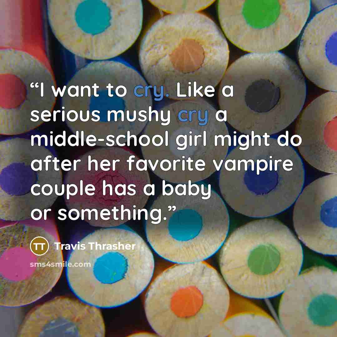 “I want to cry. Like a serious mushy cry a middle-school girl might do after her favorite vampire couple has a baby or something.” quote by Travis Thrasher