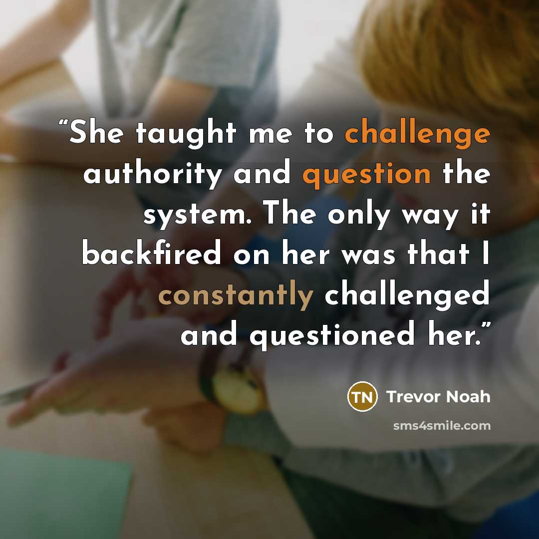 “She taught me to challenge authority and question the system. The only way it backfired on her was that I constantly challenged and questioned her.” quote by Trevor Noah