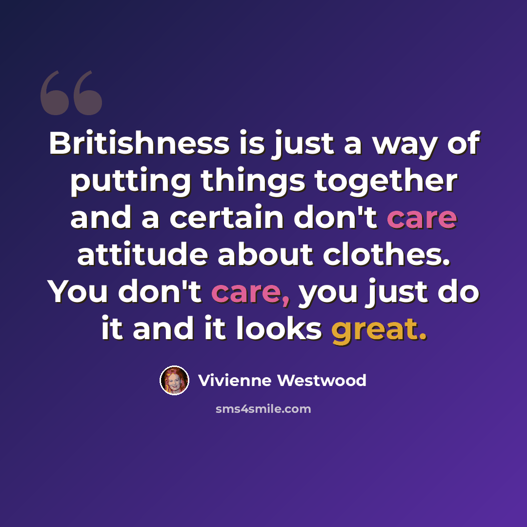 “Britishness is just a way of putting things together and a certain don't care attitude about clothes. You don't care, you just do it and it looks great.” quote by Vivienne Westwood