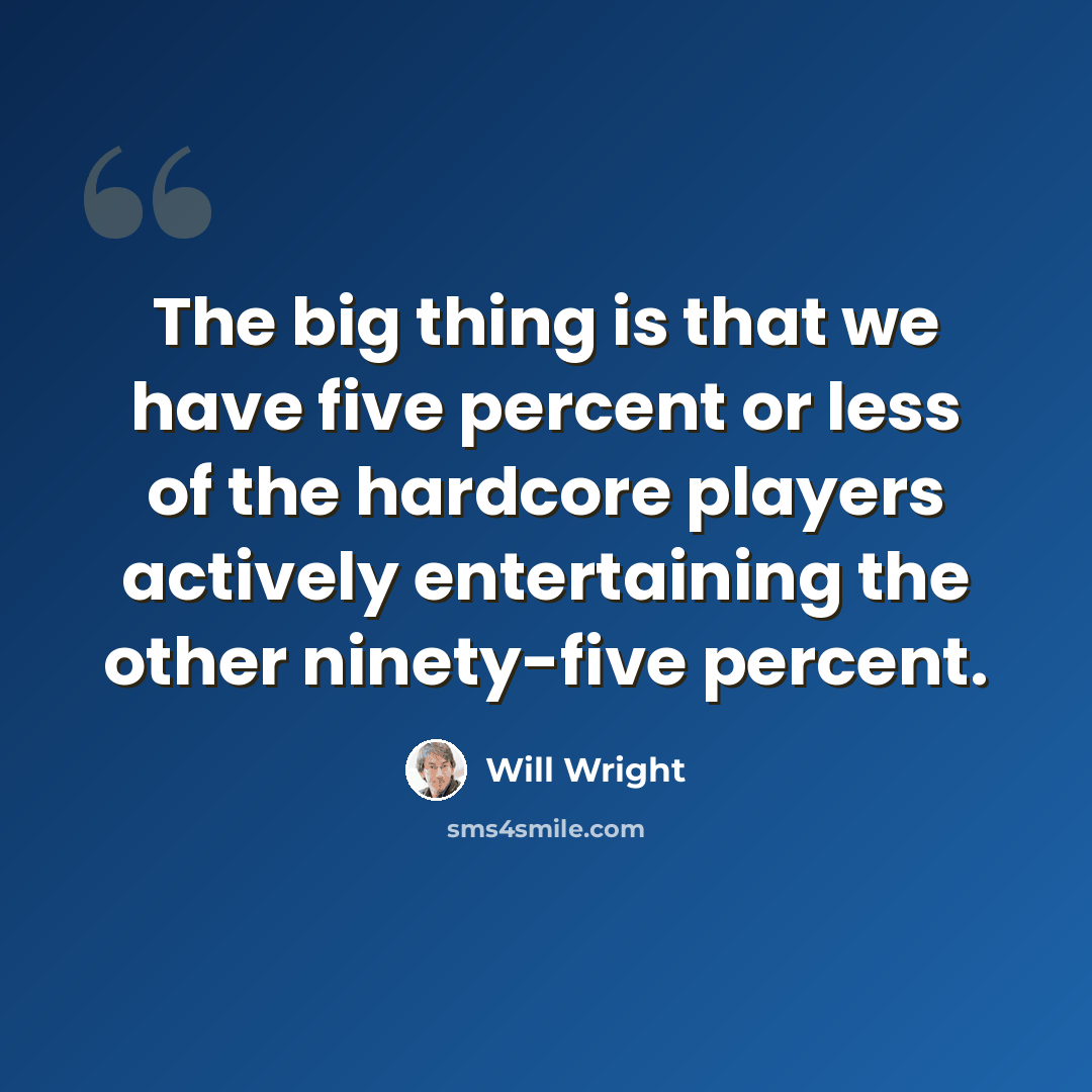 “The big thing is that we have five percent or less of the hardcore players actively entertaining the other ninety-five percent.” quote by Will Wright
