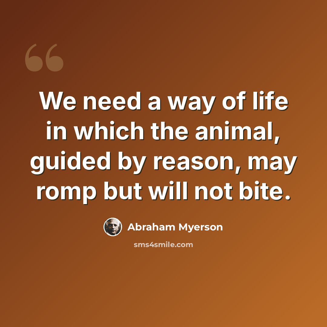 “We need a way of life in which the animal, guided by reason, may romp but will not bite.” quote by Abraham Myerson