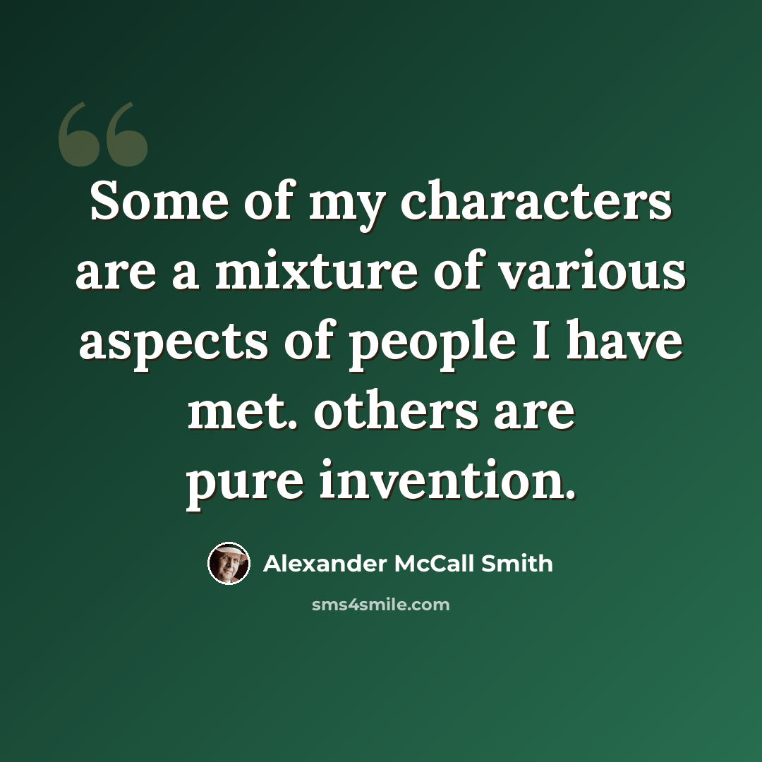 “Some of my characters are a mixture of various aspects of people I have met. others are pure invention.” quote by Alexander McCall Smith