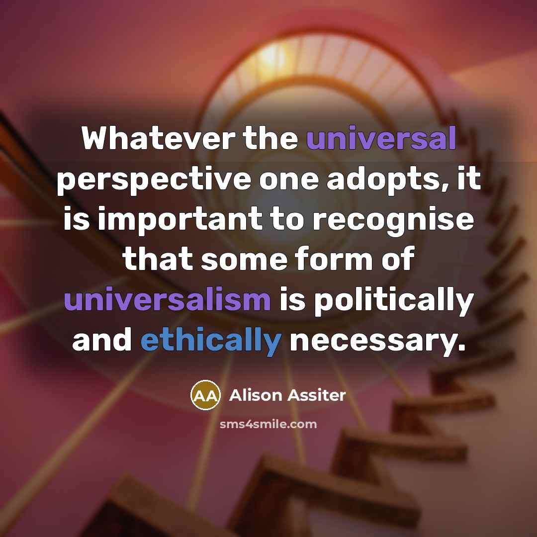 “Whatever the universal perspective one adopts, it is important to recognise that some form of universalism is politically and ethically necessary.” quote by Alison Assiter