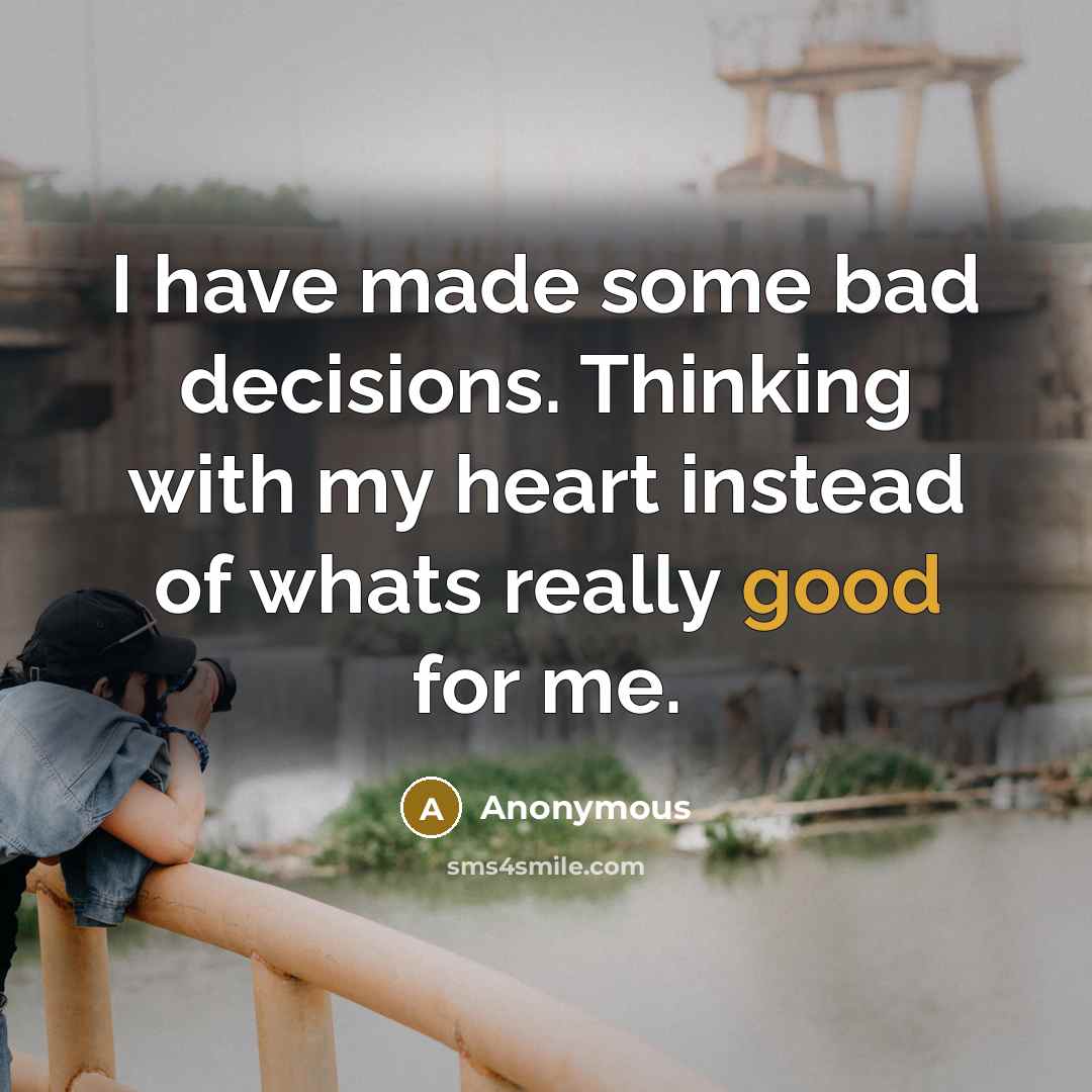 “I have made some bad decisions. Thinking with my heart instead of whats really good for me.” quote by Anonymous