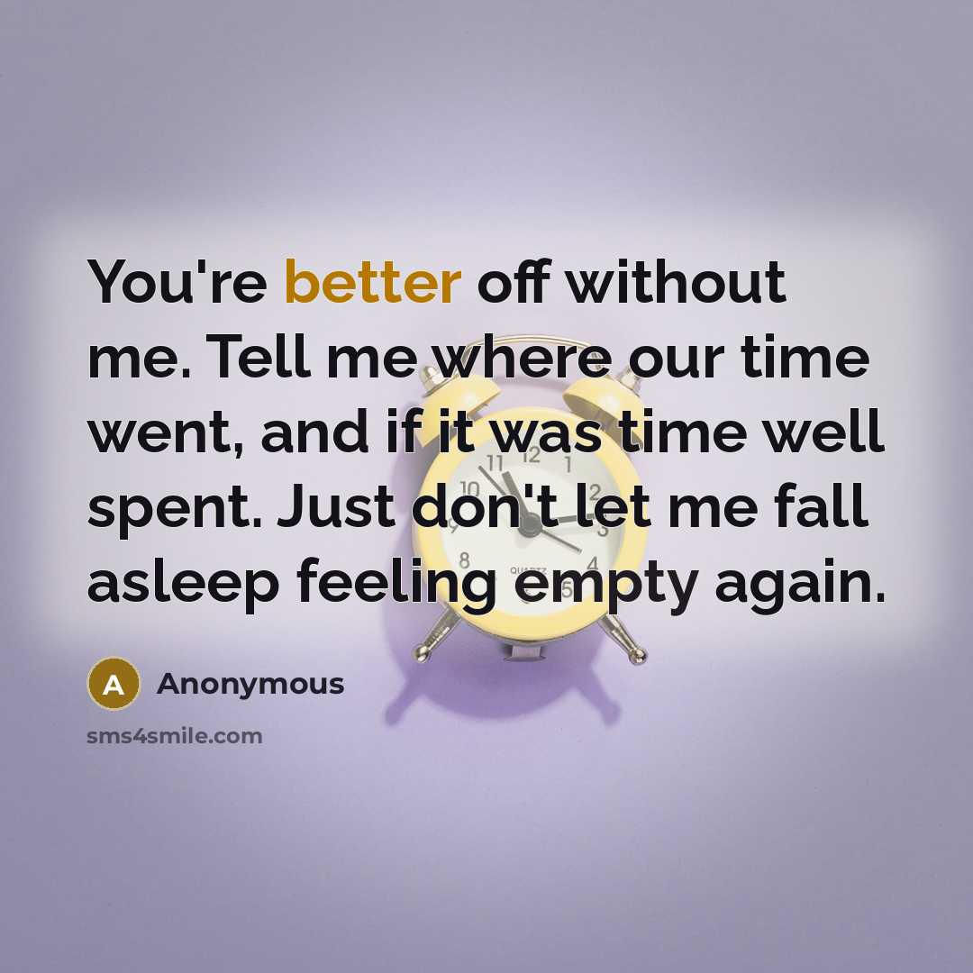 “You're better off without me. Tell me where our time went, and if it was time well spent. Just don't let me fall asleep feeling empty again.” quote by Anonymous