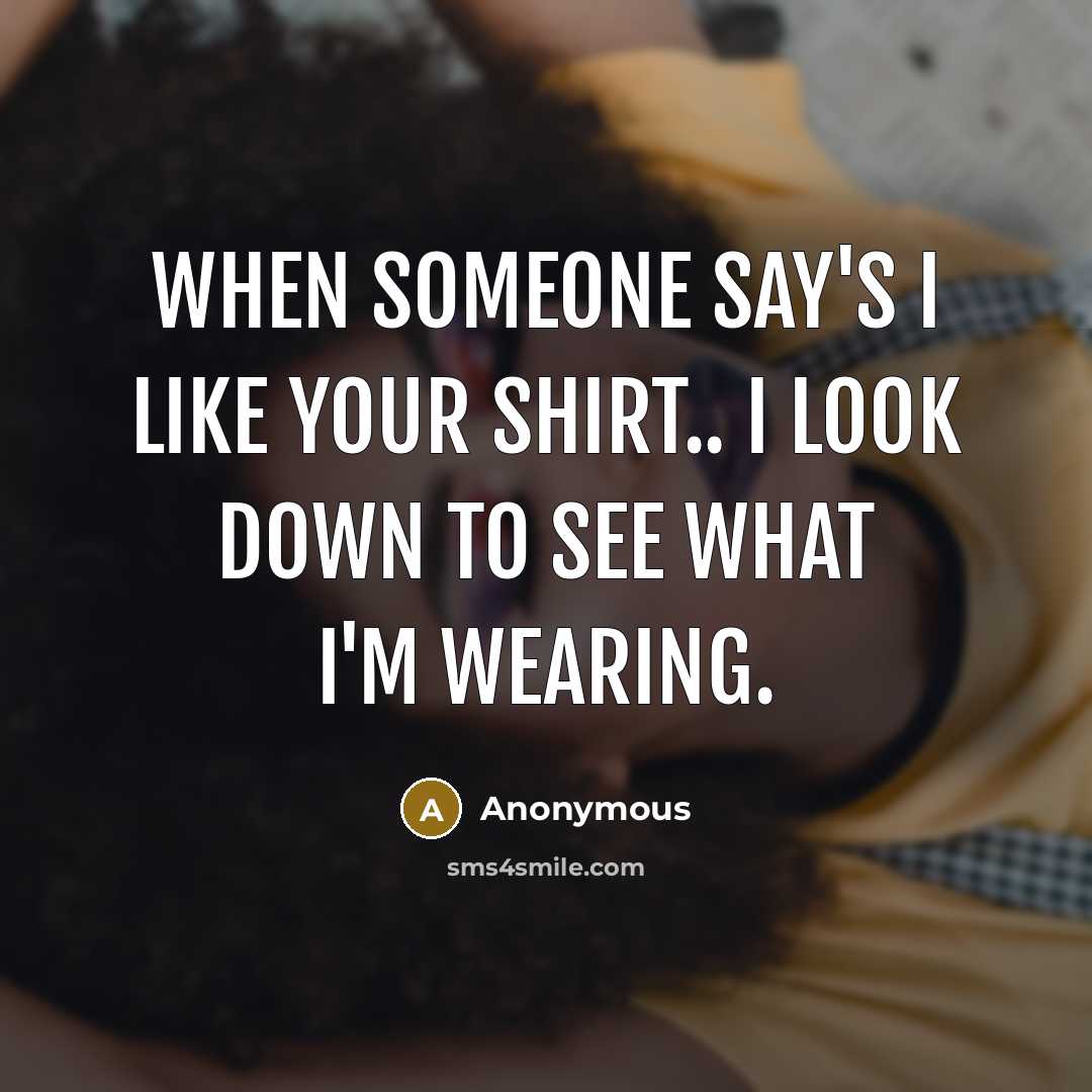“When someone say's I like your shirt.. I look down to see what I'm wearing.” quote by Anonymous