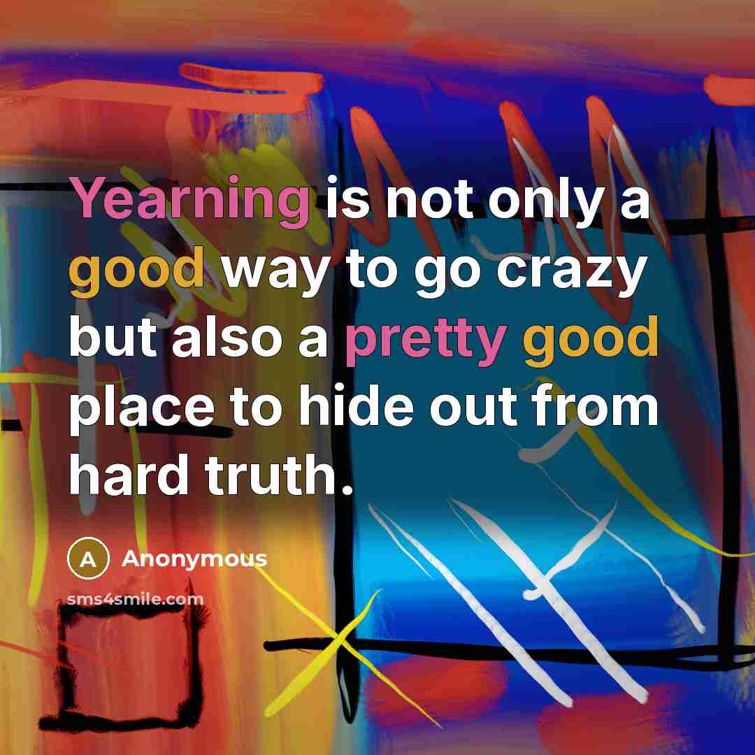 “Yearning is not only a good way to go crazy but also a pretty good place to hide out from hard truth.” quote by Anonymous