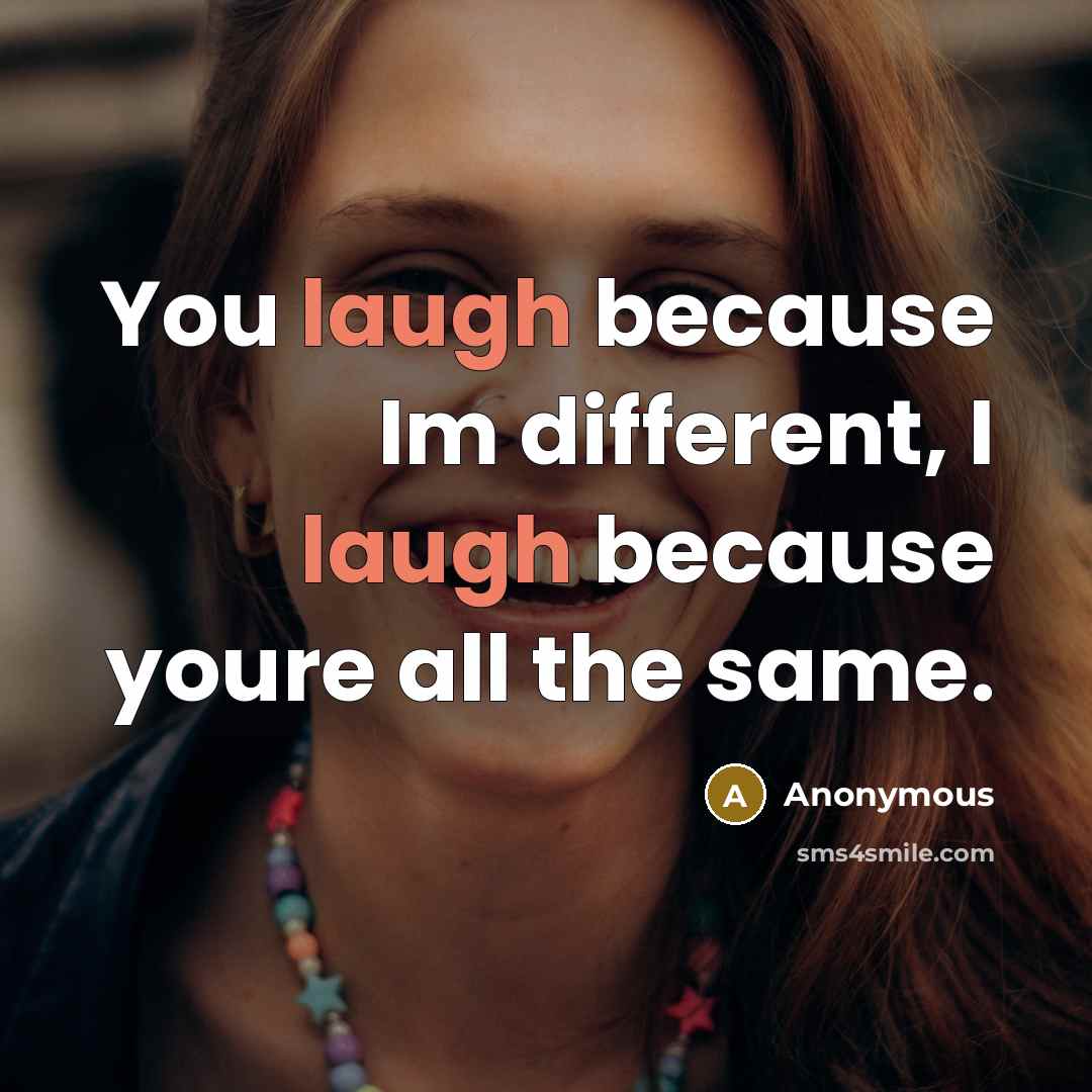 “You laugh because Im different, I laugh because youre all the same.” quote by Anonymous