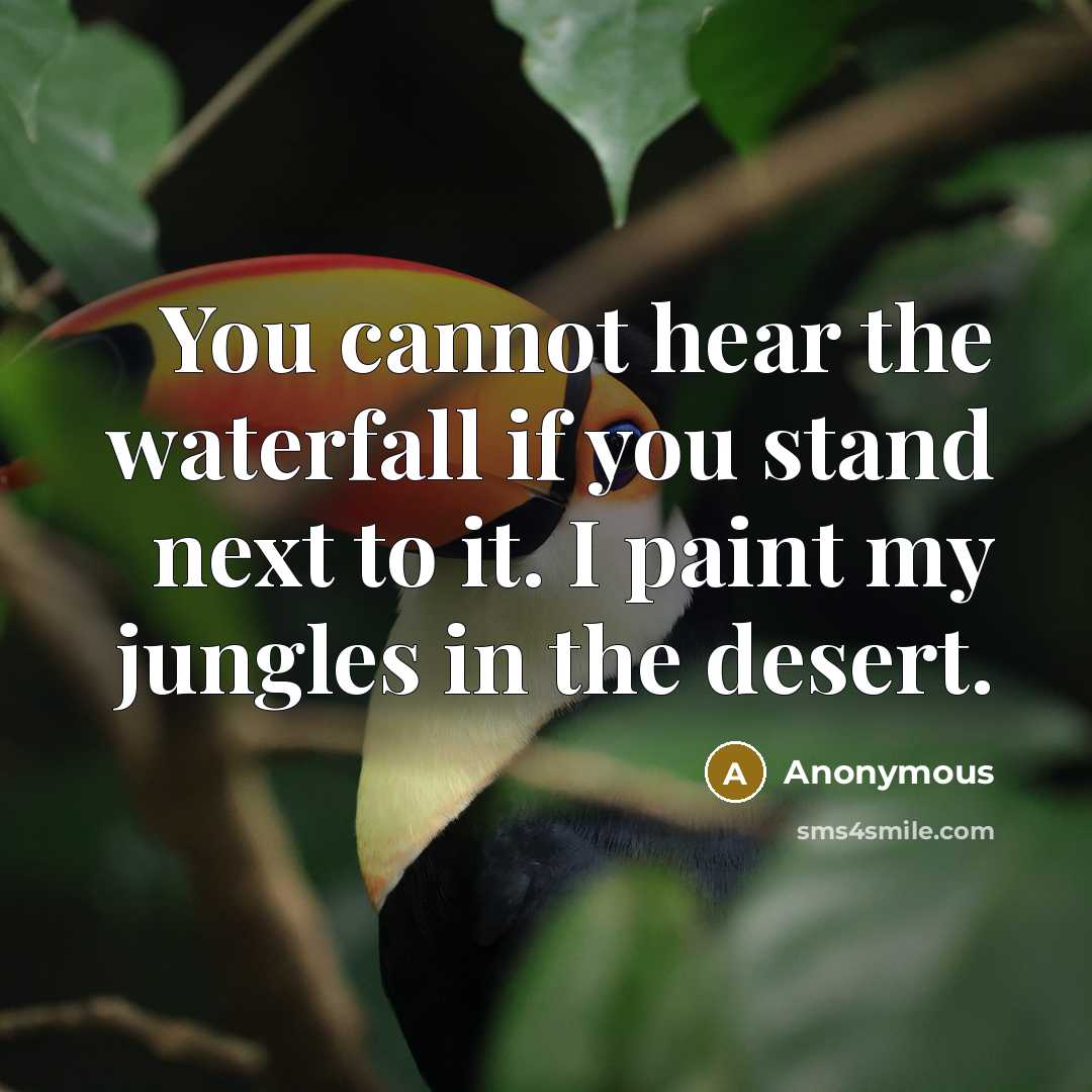 “You cannot hear the waterfall if you stand next to it. I paint my jungles in the desert.” quote by Anonymous