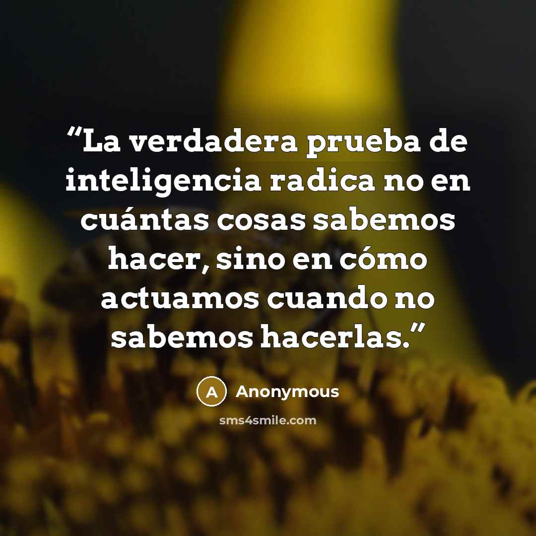 “La verdadera prueba de inteligencia radica no en cuántas cosas sabemos hacer, sino en cómo actuamos cuando no sabemos hacerlas.” quote by Anonymous