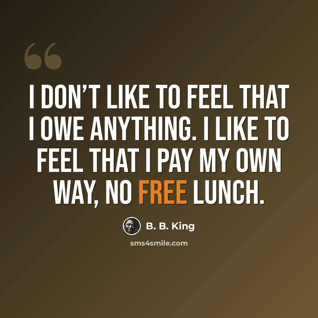 “I don’t like to feel that I owe anything. I like to feel that I pay my own way, no free lunch.” quote by B. B. King